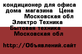 кондиционер для офиса, дома, магазина › Цена ­ 25 000 - Московская обл. Электро-Техника » Бытовая техника   . Московская обл.